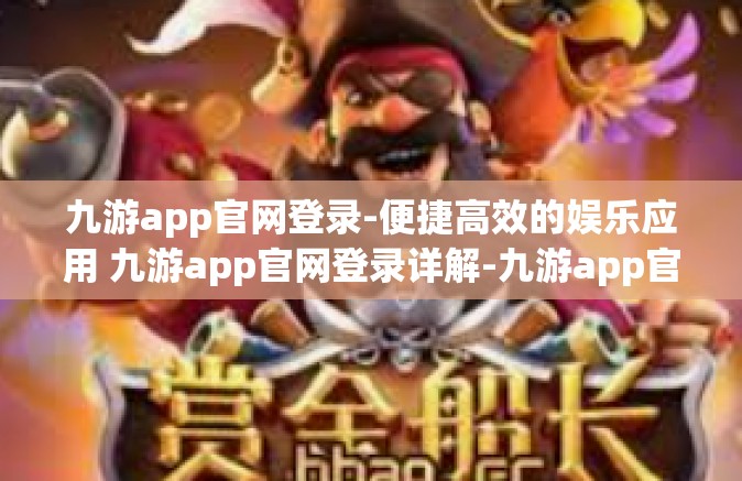 九游app官网登录-便捷高效的娱乐应用 九游app官网登录详解-九游app官网登录