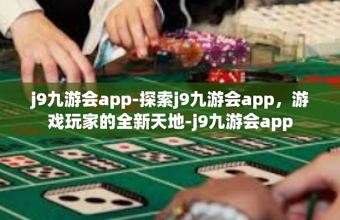 j9九游会app-探索j9九游会app，游戏玩家的全新天地-j9九游会app