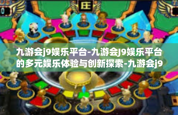 九游会j9娱乐平台-九游会J9娱乐平台的多元娱乐体验与创新探索-九游会j9娱乐平台