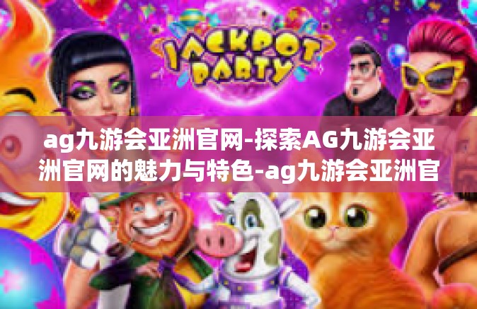 ag九游会亚洲官网-探索AG九游会亚洲官网的魅力与特色-ag九游会亚洲官网