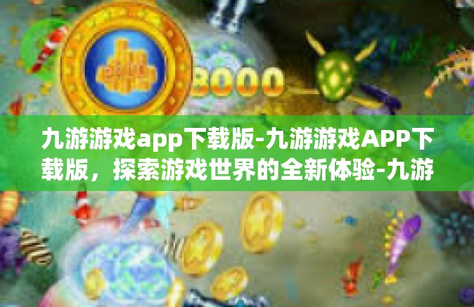 九游游戏app下载版-九游游戏APP下载版，探索游戏世界的全新体验-九游游戏app下载版