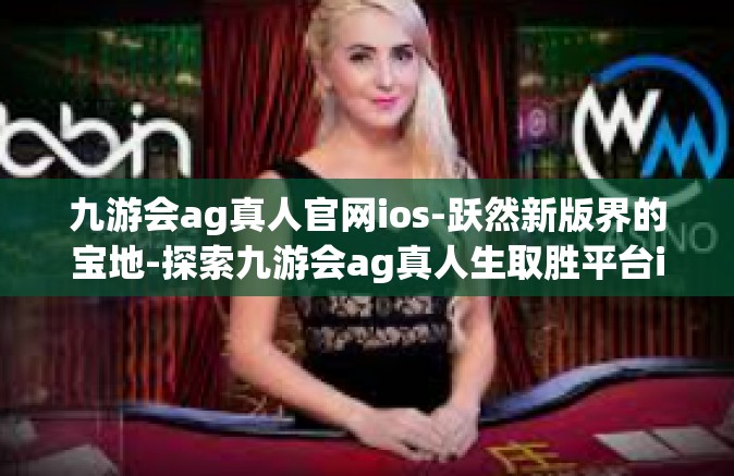九游会ag真人官网ios-跃然新版界的宝地-探索九游会ag真人生取胜平台ios官网-九游会ag真人官网ios