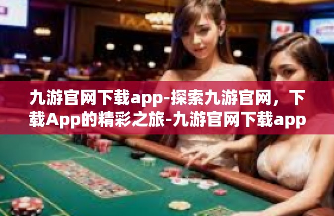 九游官网下载app-探索九游官网，下载App的精彩之旅-九游官网下载app