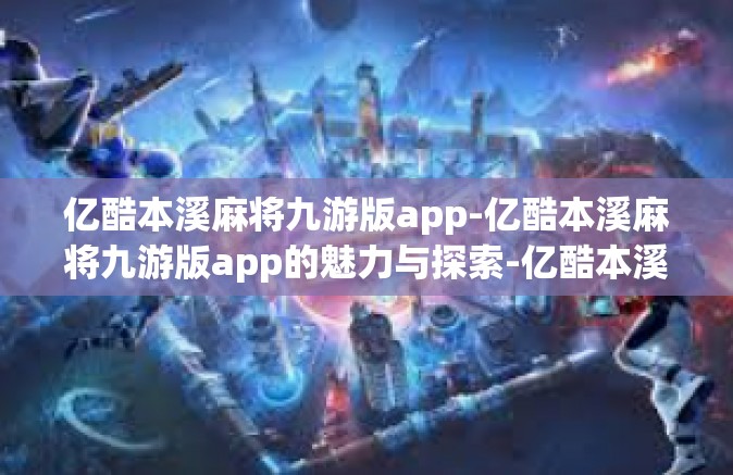 亿酷本溪麻将九游版app-亿酷本溪麻将九游版app的魅力与探索-亿酷本溪麻将九游版app