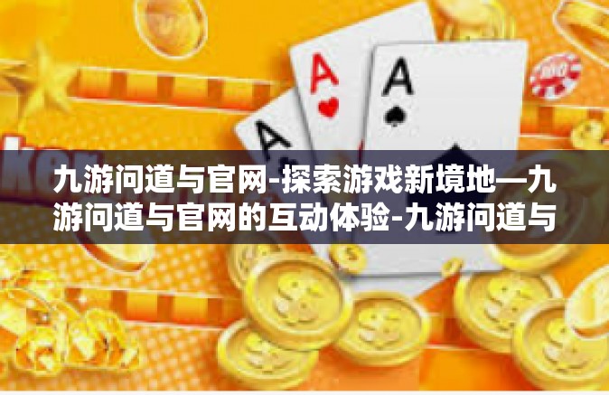 九游问道与官网-探索游戏新境地—九游问道与官网的互动体验-九游问道与官网