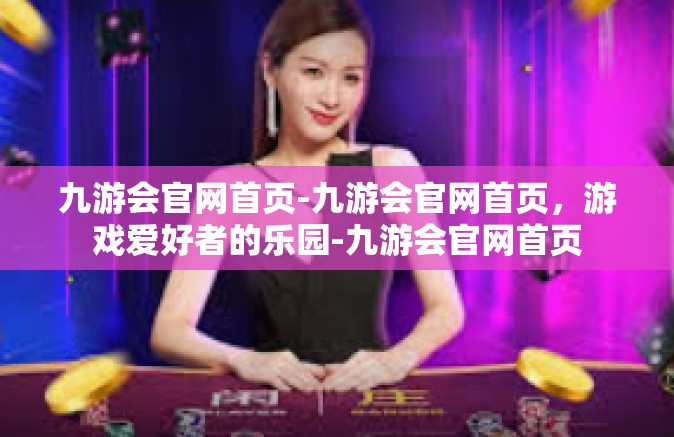 九游会官网首页-九游会官网首页，游戏爱好者的乐园-九游会官网首页