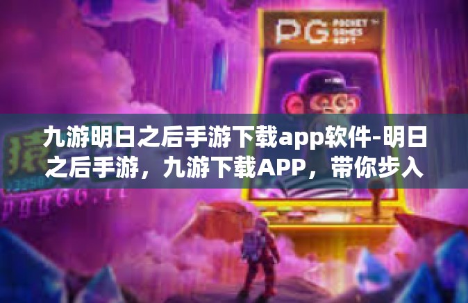 九游明日之后手游下载app软件-明日之后手游，九游下载APP，带你步入废土新纪元！九游明日之后手游下载app软件