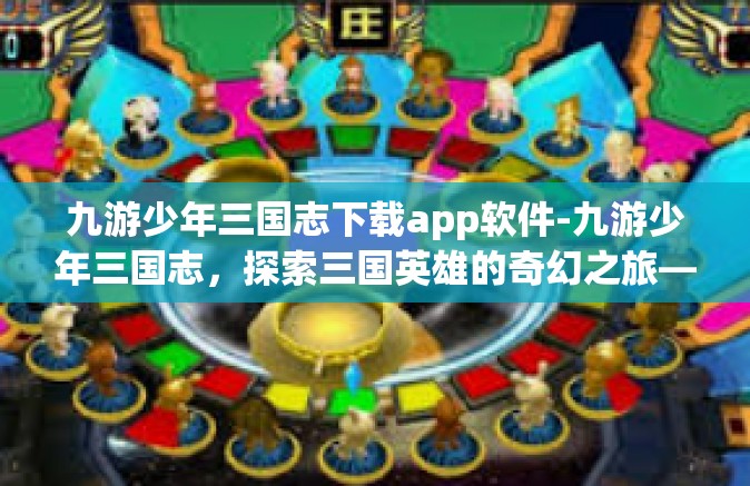 九游少年三国志下载app软件-九游少年三国志，探索三国英雄的奇幻之旅—下载app软件攻略-九游少年三国志下载app软件