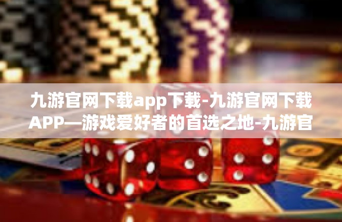 九游官网下载app下载-九游官网下载APP—游戏爱好者的首选之地-九游官网下载app下载