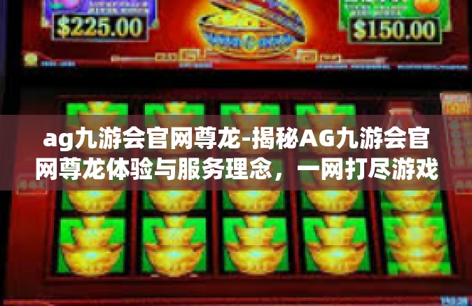 ag九游会官网尊龙-揭秘AG九游会官网尊龙体验与服务理念，一网打尽游戏盛宴-ag九游会官网尊龙