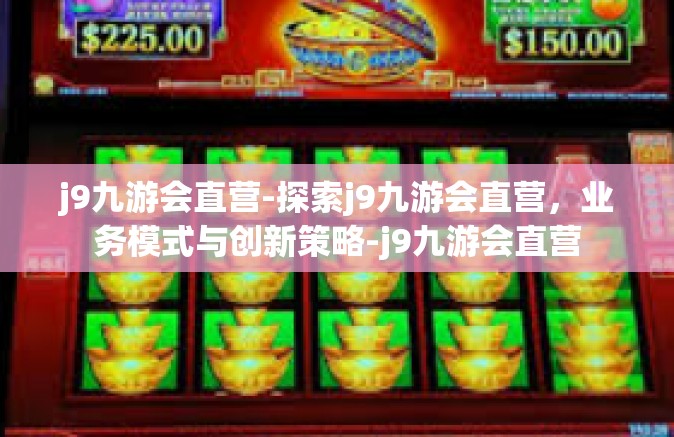 j9九游会直营-探索j9九游会直营，业务模式与创新策略-j9九游会直营