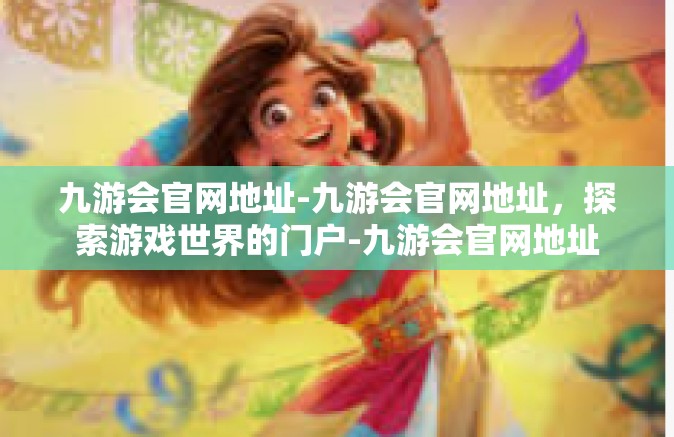 九游会官网地址-九游会官网地址，探索游戏世界的门户-九游会官网地址