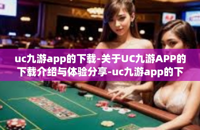 uc九游app的下载-关于UC九游APP的下载介绍与体验分享-uc九游app的下载