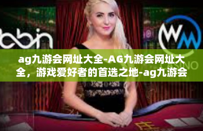 ag九游会网址大全-AG九游会网址大全，游戏爱好者的首选之地-ag九游会网址大全