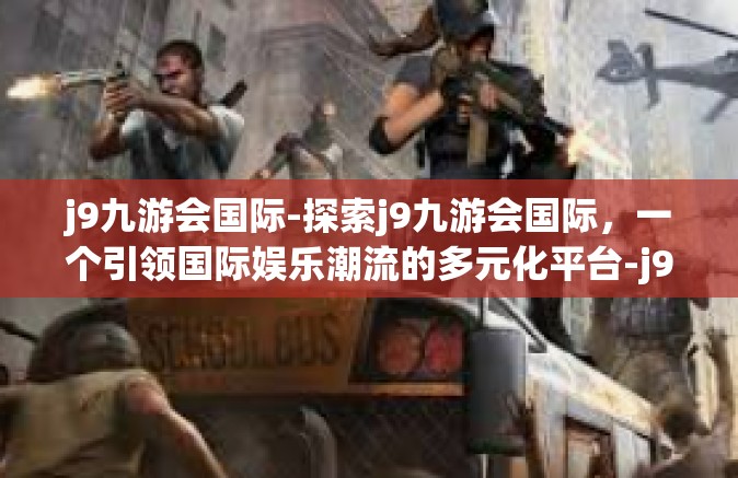 j9九游会国际-探索j9九游会国际，一个引领国际娱乐潮流的多元化平台-j9九游会国际