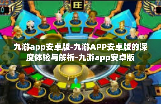 九游app安卓版-九游APP安卓版的深度体验与解析-九游app安卓版