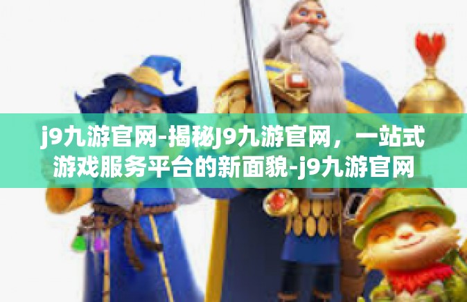 j9九游官网-揭秘J9九游官网，一站式游戏服务平台的新面貌-j9九游官网