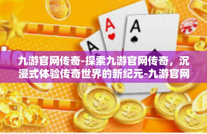 九游官网传奇-探索九游官网传奇，沉浸式体验传奇世界的新纪元-九游官网传奇