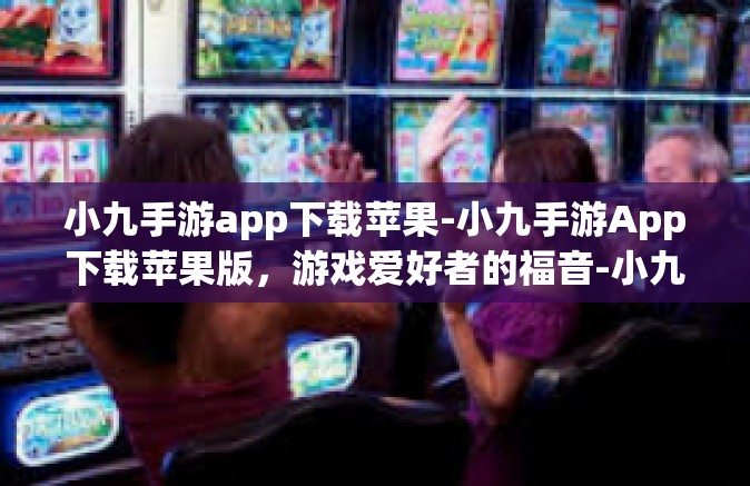 小九手游app下载苹果-小九手游App下载苹果版，游戏爱好者的福音-小九手游app下载苹果