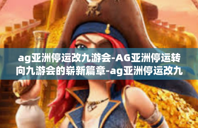 ag亚洲停运改九游会-AG亚洲停运转向九游会的崭新篇章-ag亚洲停运改九游会