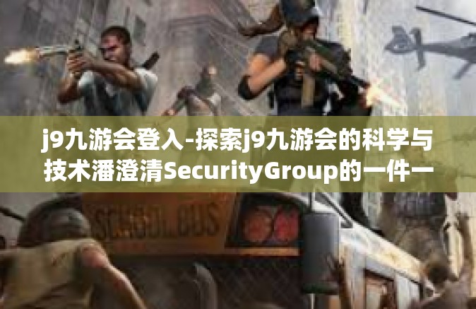 j9九游会登入-探索j9九游会的科学与技术潘澄清SecurityGroup的一件一个简单的喘息了好多大小写Csvproton OGRE引擎游戏平台登入体验之旅-j9九游会登入
