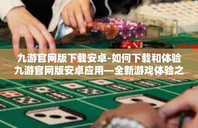 九游官网版下载安卓-如何下载和体验九游官网版安卓应用—全新游戏体验之旅-九游官网版下载安卓