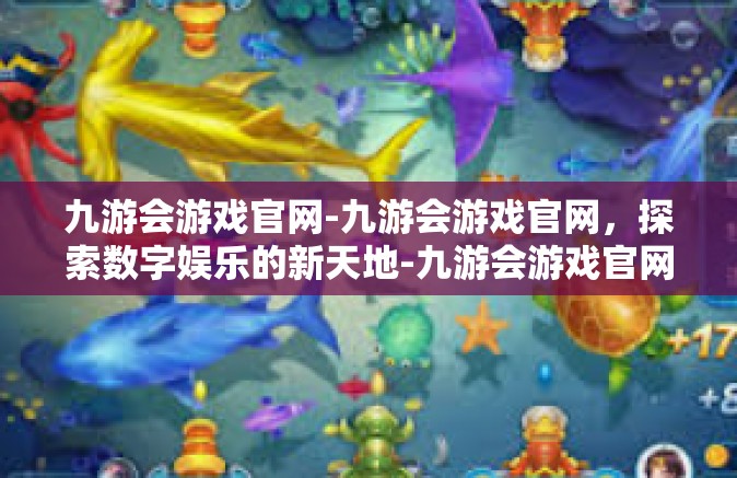 九游会游戏官网-九游会游戏官网，探索数字娱乐的新天地-九游会游戏官网