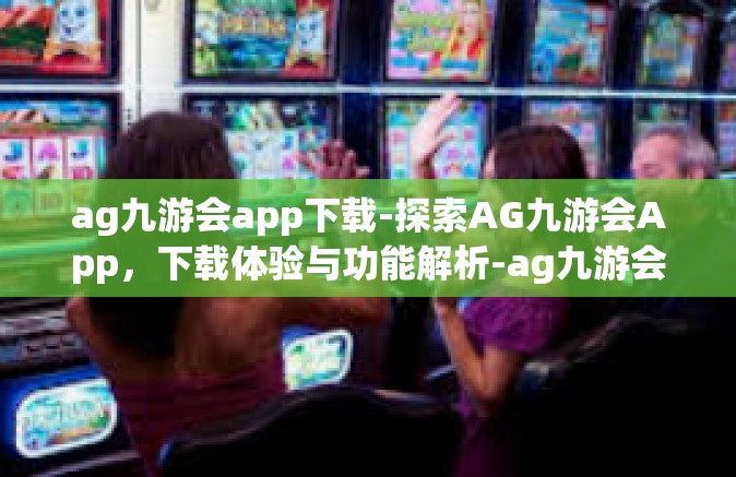 ag九游会app下载-探索AG九游会App，下载体验与功能解析-ag九游会app下载
