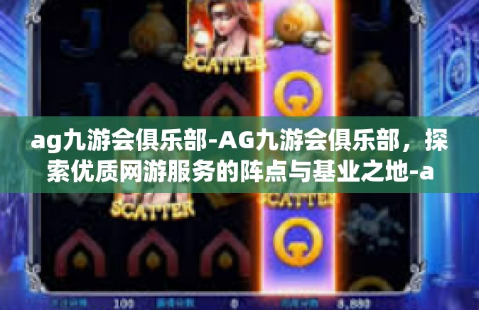 ag九游会俱乐部-AG九游会俱乐部，探索优质网游服务的阵点与基业之地-ag九游会俱乐部