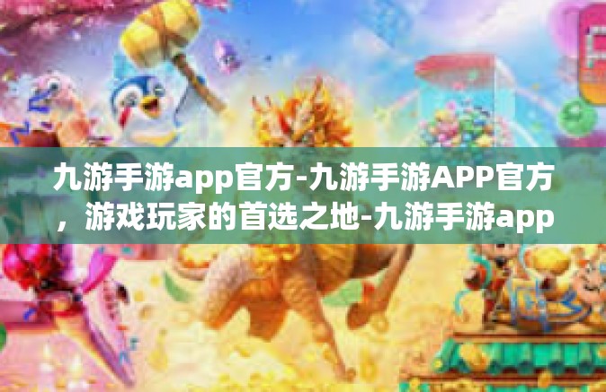 九游手游app官方-九游手游APP官方，游戏玩家的首选之地-九游手游app官方