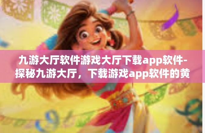 九游大厅软件游戏大厅下载app软件-探秘九游大厅，下载游戏app软件的黄金之地-九游大厅软件游戏大厅下载app软件