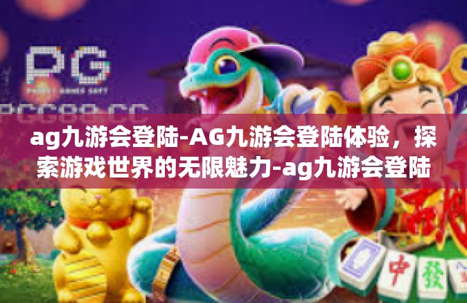 ag九游会登陆-AG九游会登陆体验，探索游戏世界的无限魅力-ag九游会登陆
