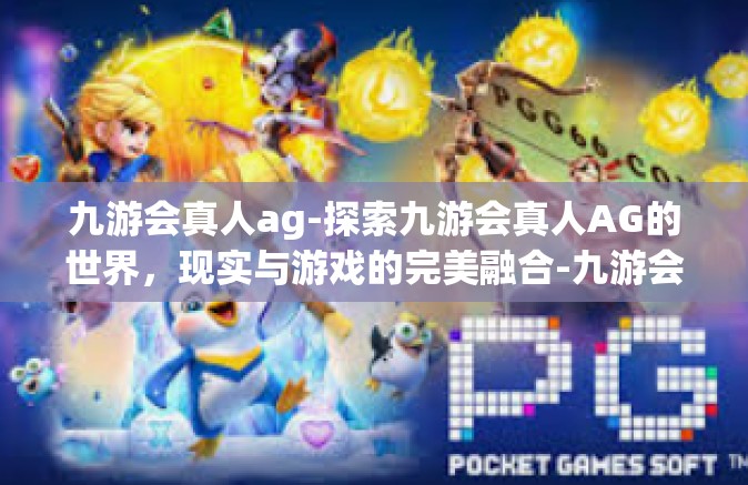 九游会真人ag-探索九游会真人AG的世界，现实与游戏的完美融合-九游会真人ag