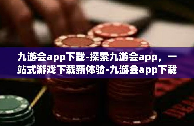 九游会app下载-探索九游会app，一站式游戏下载新体验-九游会app下载