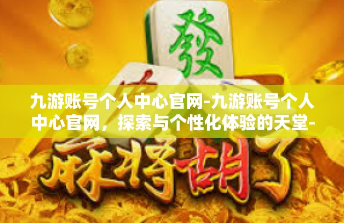 九游账号个人中心官网-九游账号个人中心官网，探索与个性化体验的天堂-九游账号个人中心官网