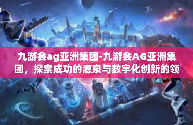 九游会ag亚洲集团-九游会AG亚洲集团，探索成功的源泉与数字化创新的领先者-九游会ag亚洲集团
