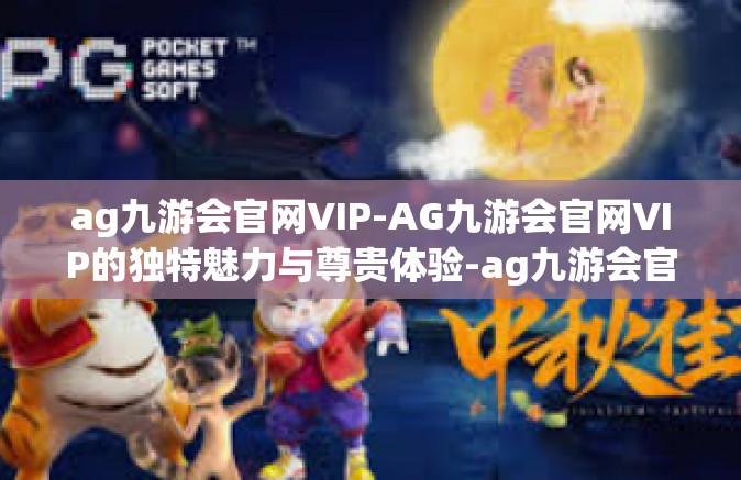 ag九游会官网VIP-AG九游会官网VIP的独特魅力与尊贵体验-ag九游会官网VIP