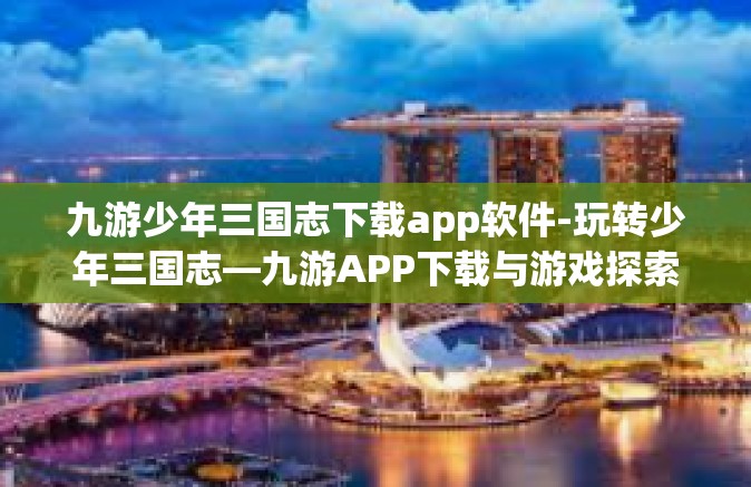 九游少年三国志下载app软件-玩转少年三国志—九游APP下载与游戏探索指南-九游少年三国志下载app软件