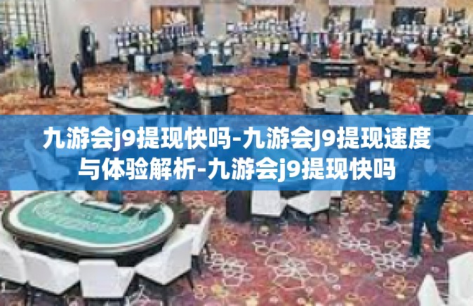 九游会j9提现快吗-九游会J9提现速度与体验解析-九游会j9提现快吗