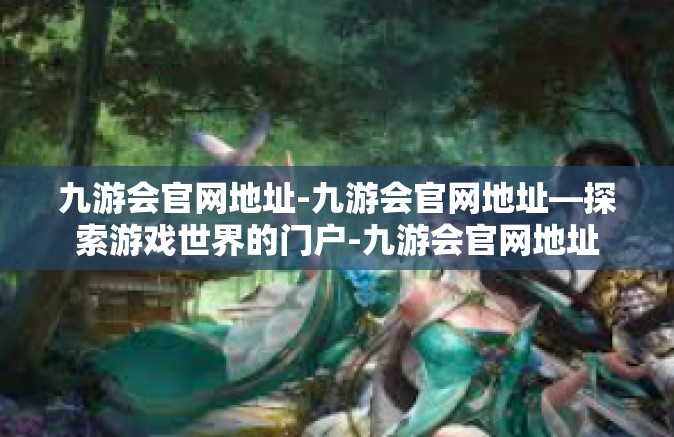 九游会官网地址-九游会官网地址—探索游戏世界的门户-九游会官网地址