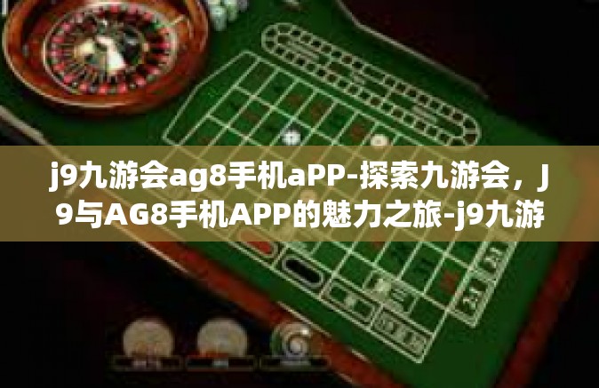 j9九游会ag8手机aPP-探索九游会，J9与AG8手机APP的魅力之旅-j9九游会ag8手机aPP