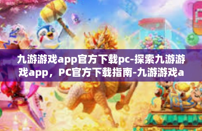 九游游戏app官方下载pc-探索九游游戏app，PC官方下载指南-九游游戏app官方下载pc