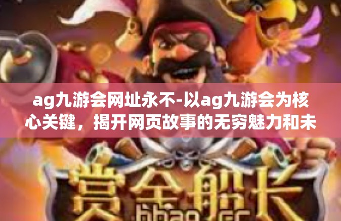 ag九游会网址永不-以ag九游会为核心关键，揭开网页故事的无穷魅力和未知吸引，始终保持在线的新生命—永不终结的网址—AG九游会揭秘之旅-ag九游会网址永不