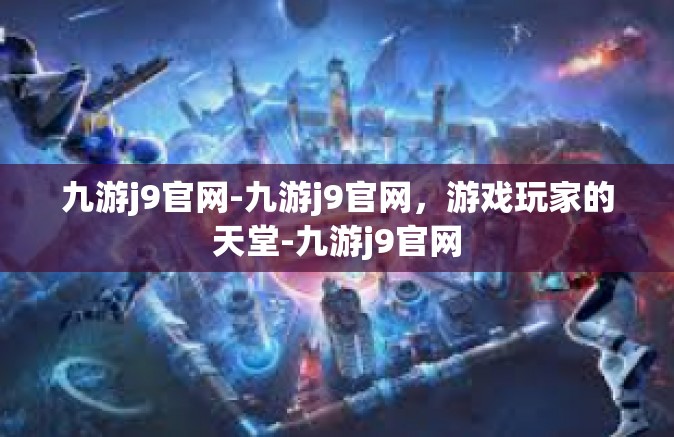 九游j9官网-九游j9官网，游戏玩家的天堂-九游j9官网