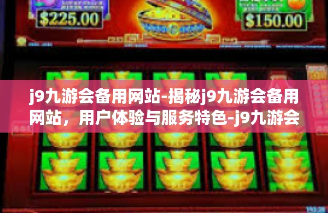 j9九游会备用网站-揭秘j9九游会备用网站，用户体验与服务特色-j9九游会备用网站