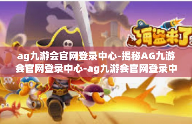 ag九游会官网登录中心-揭秘AG九游会官网登录中心-ag九游会官网登录中心