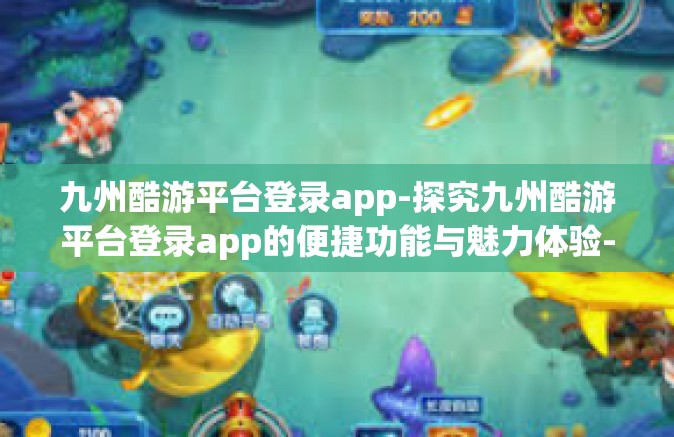 九州酷游平台登录app-探究九州酷游平台登录app的便捷功能与魅力体验-九州酷游平台登录app