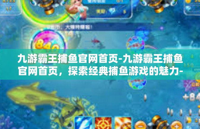 九游霸王捕鱼官网首页-九游霸王捕鱼官网首页，探索经典捕鱼游戏的魅力-九游霸王捕鱼官网首页