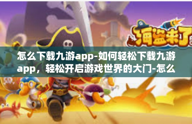 怎么下载九游app-如何轻松下载九游app，轻松开启游戏世界的大门-怎么下载九游app