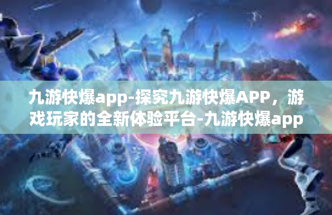 九游快爆app-探究九游快爆APP，游戏玩家的全新体验平台-九游快爆app